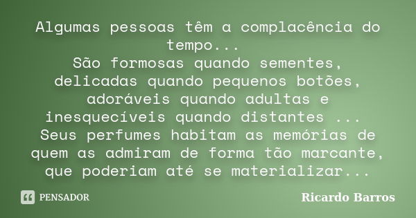 Algumas pessoas têm a complacência do tempo... São formosas quando sementes, delicadas quando pequenos botões, adoráveis quando adultas e inesquecíveis quando d... Frase de Ricardo Barros.