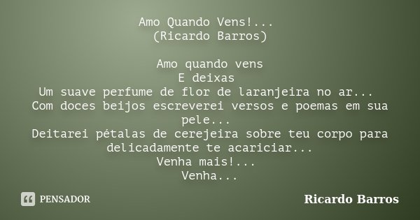 Amo Quando Vens!... (Ricardo Barros) Amo quando vens E deixas Um suave perfume de flor de laranjeira no ar... Com doces beijos escreverei versos e poemas em sua... Frase de Ricardo Barros.