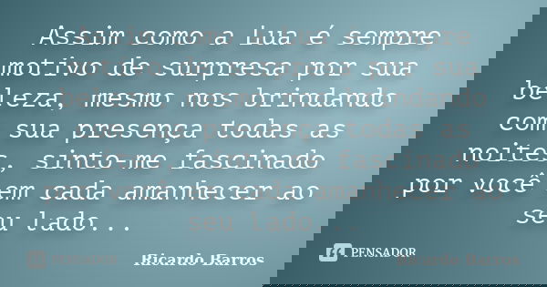 Assim como a Lua é sempre motivo de surpresa por sua beleza, mesmo nos brindando com sua presença todas as noites, sinto-me fascinado por você em cada amanhecer... Frase de Ricardo Barros.