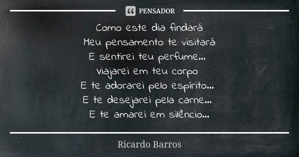 Como este dia findará Meu pensamento te visitará E sentirei teu perfume... Viajarei em teu corpo E te adorarei pelo espírito... E te desejarei pela carne... E t... Frase de Ricardo Barros.