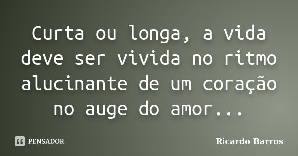 Curta ou longa, a vida deve ser vivida no ritmo alucinante de um coração no auge do amor...... Frase de Ricardo Barros.