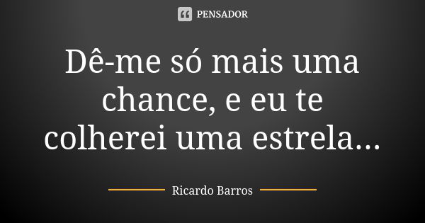 Dê-me só mais uma chance, e eu te colherei uma estrela...... Frase de Ricardo Barros.