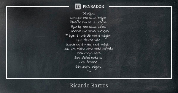 Desejo... Navegar em seus beijos Atracar em seus braços Aportar em seus seios Fundear em seus abraços Traçar a rota da minha viagem Que chamo vida Buscando a ma... Frase de Ricardo Barros.