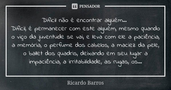 Difícil não é encontrar alguém... Difícil, é permanecer com este alguém, mesmo quando o viço da juventude se vai, e leva com ele a paciência, a memória, o perfu... Frase de Ricardo Barros.