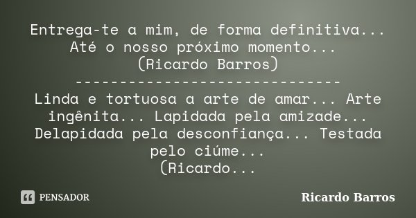 Entrega-te a mim, de forma definitiva... Até o nosso próximo momento... (Ricardo Barros) ------------------------------ Linda e tortuosa a arte de amar... Arte ... Frase de Ricardo Barros.