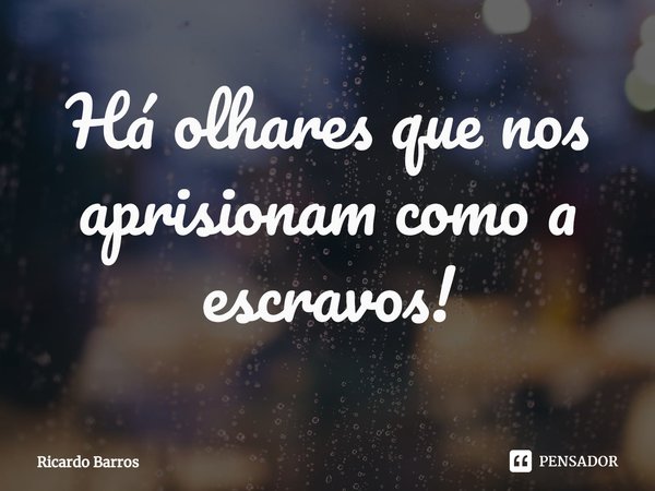⁠Há olhares que nos aprisionam como a escravos!... Frase de Ricardo Barros.
