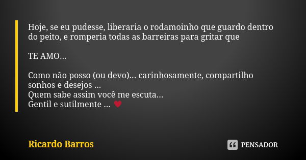 Hoje, se eu pudesse, liberaria o rodamoinho que guardo dentro do peito, e romperia todas as barreiras para gritar que TE AMO... Como não posso (ou devo)... cari... Frase de Ricardo Barros.