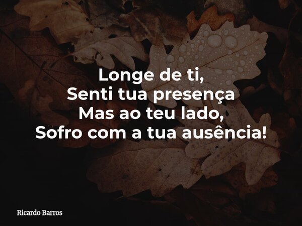 Longe de ti, Senti tua presença Mas ao teu lado, Sofro com a tua ausência!... Frase de Ricardo Barros.