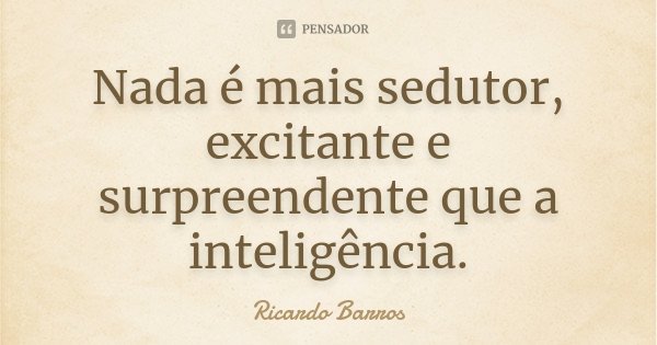Nada é mais sedutor, excitante e surpreendente que a inteligência.... Frase de Ricardo Barros.