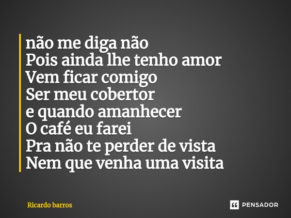 ⁠não me diga não Pois ainda lhe tenho amor Vem ficar comigo Ser meu cobertor e quando amanhecer O café eu farei Pra não te perder de vista Nem que venha uma vis... Frase de Ricardo Barros.