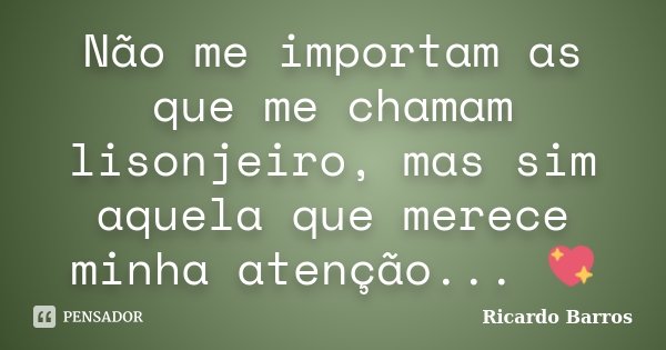 Não me importam as que me chamam lisonjeiro, mas sim aquela que merece minha atenção... 💖... Frase de Ricardo Barros.