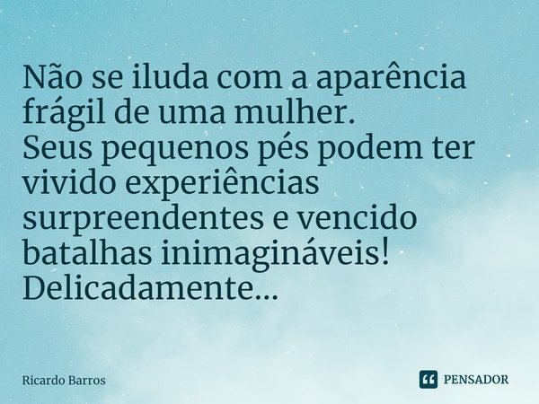 ⁠Não se iluda com a aparência frágil de uma mulher.
Seus pequenos pés podem ter vivido experiências surpreendentes e vencido batalhas inimagináveis!
Delicadamen... Frase de Ricardo Barros.