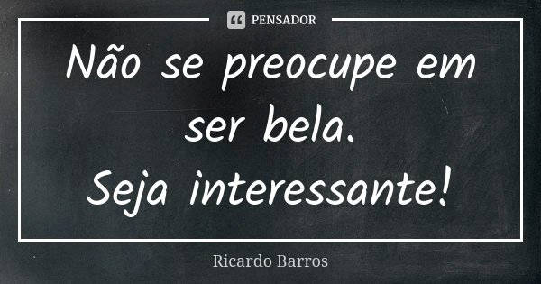 Não se preocupe em ser bela. Seja interessante!... Frase de Ricardo Barros.