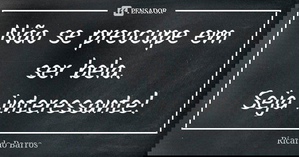 Não se preocupe em ser bela. Seja interessante!... Frase de Ricardo Barros.