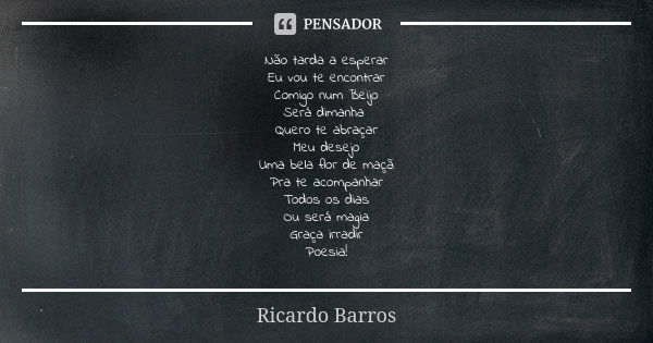 Não tarda a esperar Eu vou te encontrar Comigo num Beijo Será dimanha Quero te abraçar Meu desejo Uma bela flor de maçã Pra te acompanhar Todos os dias Ou será ... Frase de Ricardo Barros.