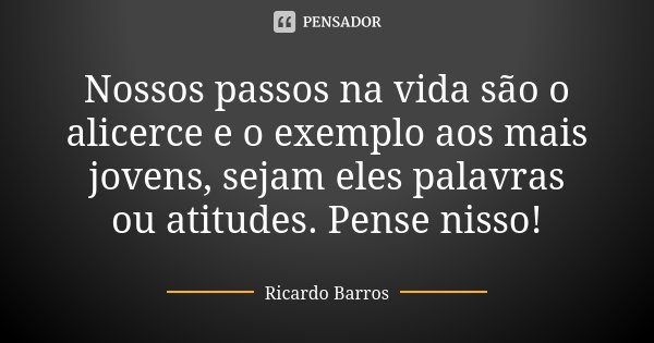 Nossos passos na vida são o alicerce e o exemplo aos mais jovens, sejam eles palavras ou atitudes. Pense nisso!... Frase de Ricardo Barros.