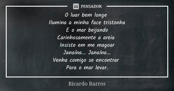 O luar bem longe Ilumina a minha face tristonha E o mar beijando Carinhosamente a areia Insiste em me magoar Janaína... Janaína... Venha comigo se encontrar Par... Frase de Ricardo Barros.