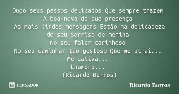 Ouço seus passos delicados Que sempre trazem A boa-nova da sua presença As mais lindas mensagens Estão na delicadeza do seu Sorriso de menina No seu falar carin... Frase de Ricardo Barros.