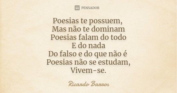 Poesias te possuem, Mas não te dominam Poesias falam do todo E do nada Do falso e do que não é Poesias não se estudam, Vivem-se.... Frase de Ricardo Barros.