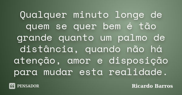 Qualquer minuto longe de quem se quer bem é tão grande quanto um palmo de distância, quando não há atenção, amor e disposição para mudar esta realidade.... Frase de Ricardo Barros.