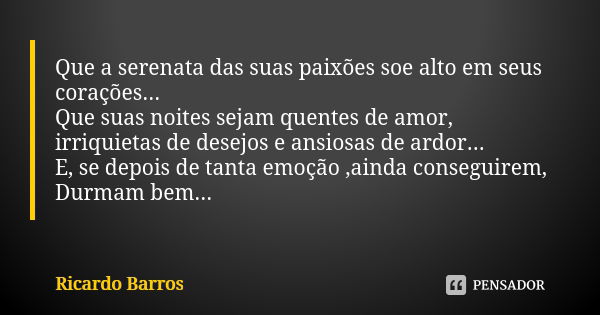 Que a serenata das suas paixões soe alto em seus corações... Que suas noites sejam quentes de amor, irriquietas de desejos e ansiosas de ardor... E, se depois d... Frase de Ricardo Barros.