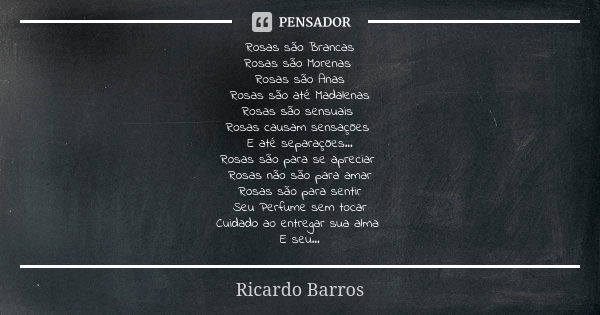 Rosas são Brancas Rosas são Morenas Rosas são Anas Rosas são até Madalenas Rosas são sensuais Rosas causam sensações E até separações... Rosas são para se aprec... Frase de Ricardo Barros.