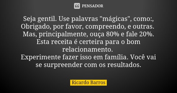 Seja gentil. Use palavras "mágicas", como:, Obrigado, por favor, compreendo, e outras. Mas, principalmente, ouça 80% e fale 20%. Esta receita é certei... Frase de Ricardo Barros.