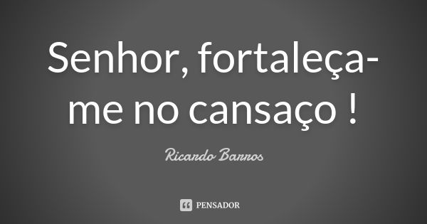 Senhor, fortaleça-me no cansaço !... Frase de Ricardo Barros.