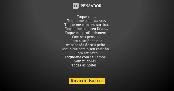 Toque-me... Toque-me com sua voz, Toque-me com seu sorriso, Toque-me com seu falar... Toque-me profundamente Com seu pensar... Com a saudade que transborda do s... Frase de Ricardo Barros.
