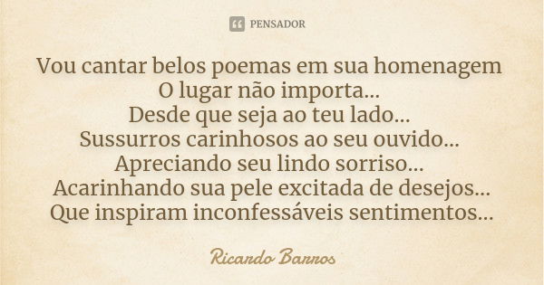 Vou cantar belos poemas em sua homenagem O lugar não importa... Desde que seja ao teu lado... Sussurros carinhosos ao seu ouvido... Apreciando seu lindo sorriso... Frase de Ricardo Barros.