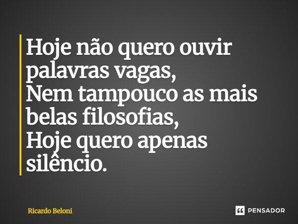 ⁠ Hoje não quero ouvir palavras vagas, Nem tão pouco, as mais belas filosofias, Hoje quero apenas, silêncio.... Frase de RICARDO BELONI.