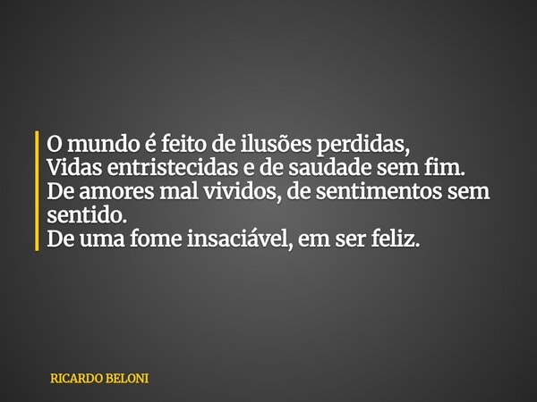⁠O mundo é feito de ilusões perdidas, Vidas entristecidas e de saudade sem fim. De amores mal vividos, de sentimentos sem sentido. De uma fome insaciável, em se... Frase de RICARDO BELONI.