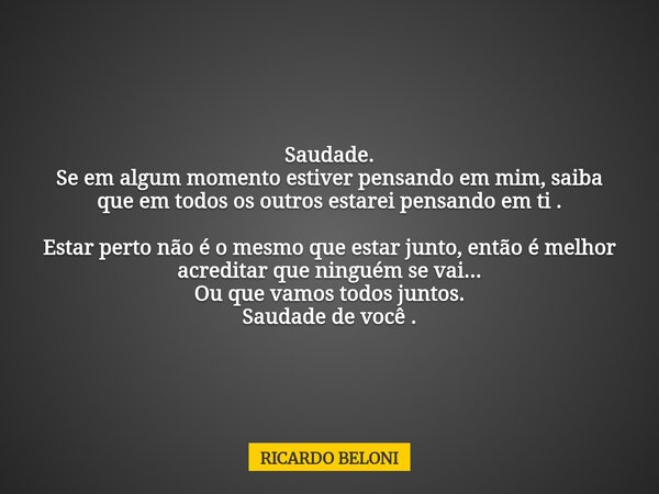 Saudade. Se em algum momento estiver pensando em mim, saiba que em todos os outros estarei pensando em ti. Estar perto não é o mesmo que estar junto, então é me... Frase de RICARDO BELONI.