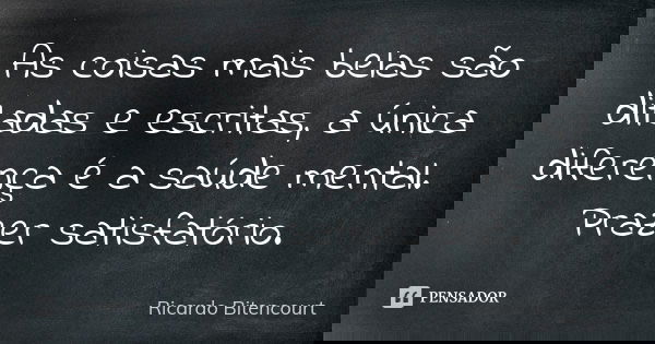 As coisas mais belas são ditadas e escritas, a única diferença é a saúde mental. Prazer satisfatório.... Frase de Ricardo Bitencourt.