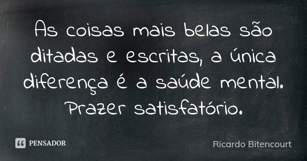 As coisas mais belas são ditadas e escritas, a única diferença é a saúde mental. Prazer satisfatório.... Frase de Ricardo Bitencourt.