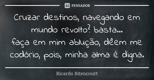 Cruzar destinos, navegando em mundo revolto? basta... faça em mim ablução, dêem me codório, pois, minha alma é digna.... Frase de Ricardo Bitencourt.