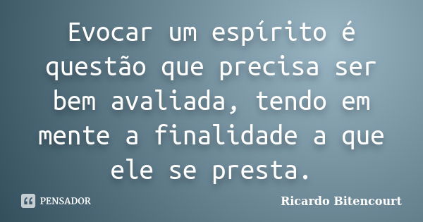 Evocar um espírito é questão que precisa ser bem avaliada, tendo em mente a finalidade a que ele se presta.... Frase de Ricardo Bitencourt.