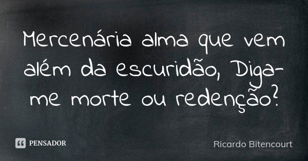 Mercenária alma que vem além da escuridão, Diga-me morte ou redenção?... Frase de Ricardo Bitencourt.