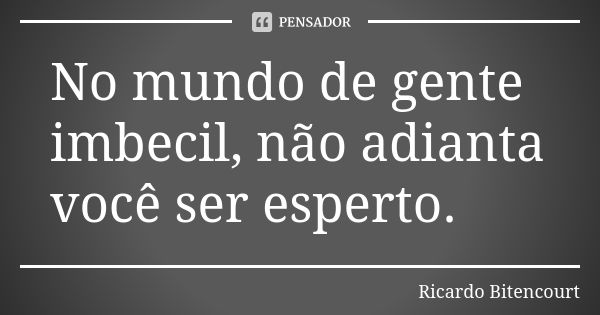 No mundo de gente imbecil, não adianta você ser esperto.... Frase de Ricardo Bitencourt.