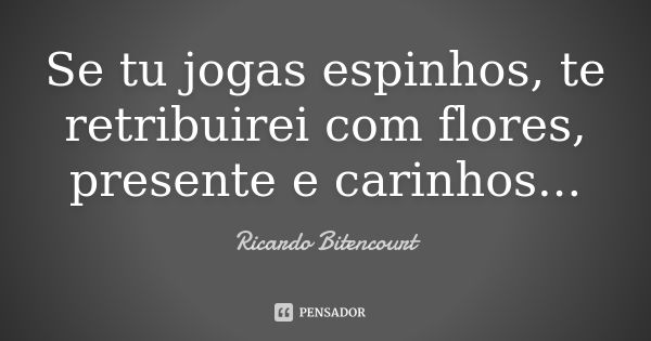 Se tu jogas espinhos, te retribuirei com flores, presente e carinhos...... Frase de Ricardo Bitencourt.