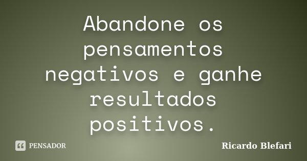 Abandone os pensamentos negativos e ganhe resultados positivos.... Frase de Ricardo Blefari.