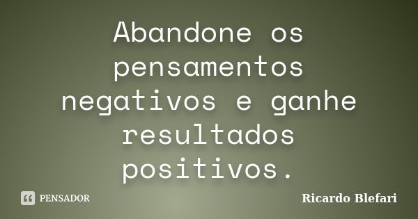 Abandone os pensamentos negativos e ganhe resultados positivos.... Frase de Ricardo Blefari.