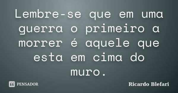 Lembre-se que em uma guerra o primeiro a morrer é aquele que esta em cima do muro.... Frase de Ricardo Blefari.