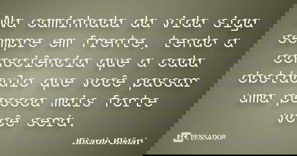 Na caminhada da vida siga sempre em frente, tendo a consciência que a cada obstáculo que você passar uma pessoa mais forte você será.... Frase de Ricardo Blefari.