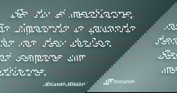Se tu é medíocre, não importa o quanto tenha no teu bolso. Será sempre um medíocre.... Frase de Ricardo Blefari.