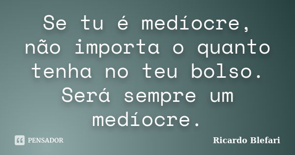 Se tu é medíocre, não importa o quanto tenha no teu bolso. Será sempre um medíocre.... Frase de Ricardo Blefari.