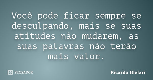 Você pode ficar sempre se desculpando, mais se suas atitudes não mudarem, as suas palavras não terão mais valor.... Frase de Ricardo Blefari.