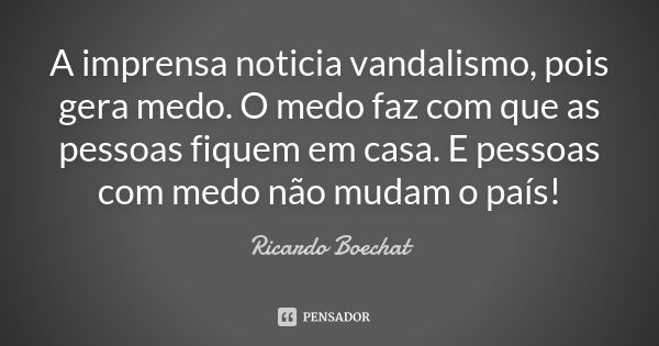 A imprensa noticia vandalismo, pois gera medo. O medo faz com que as pessoas fiquem em casa. E pessoas com medo não mudam o país!... Frase de Ricardo Boechat.