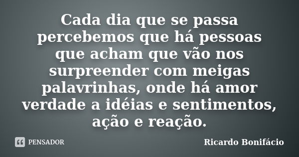 Cada dia que se passa percebemos que há pessoas que acham que vão nos surpreender com meigas palavrinhas, onde há amor verdade a idéias e sentimentos, ação e re... Frase de Ricardo Bonifácio.