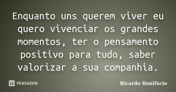 Enquanto uns querem viver eu quero vivenciar os grandes momentos, ter o pensamento positivo para tudo, saber valorizar a sua companhia.... Frase de Ricardo Bonifácio.